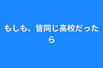 もしも、皆同じ高校だったら