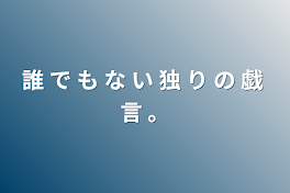 誰 で も な い 独 り の 戯 言 。