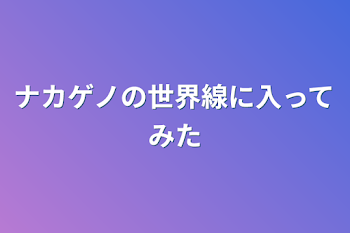 ナカゲノの世界線に入ってみた