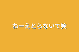 ねーえとらないで笑