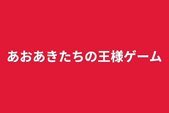 あおあきたちの王様ゲーム