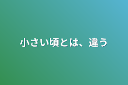 小さい頃とは、違う