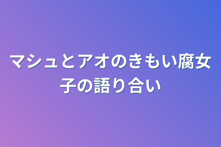 「マシュとアオのきもい腐女子の語り合い」のメインビジュアル