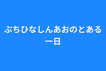 ぷちひなしんあおのとある一日