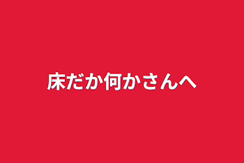 床だか何かさんへ