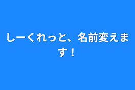 しーくれっと、名前変えます！