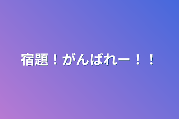 宿題！がんばれー！！