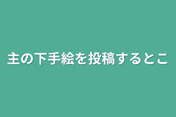 主の下手絵を投稿するとこ