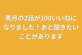 黒月の2話が100いいねになりました！あと聞きたいことがあります