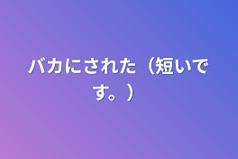 バカにされた（短いです。）