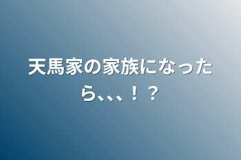 天馬家の家族になったら､､､！？