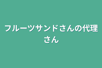 フルーツサンドさんの代理さん