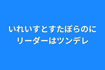 いれいすとすたぽらのにリーダーはツンデレ