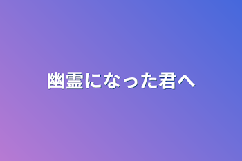 幽霊になった君へ