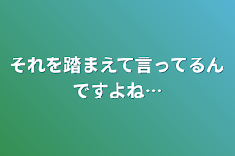 それを踏まえて言ってるんですよね…