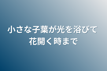小さな子葉が光を浴びて 花開く時まで