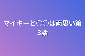 マイキーと○○は両思い第3話