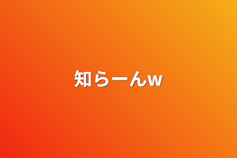 知らーんw