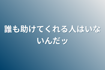 誰も助けてくれる人はいないんだッ