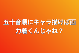 五十音順にキャラ描けば画力着くんじゃね？