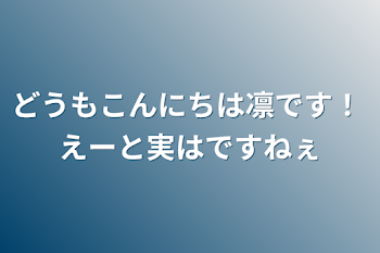 どうもこんにちは凛です！
えーと実はですねぇ