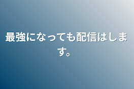 最強になっても配信はします。