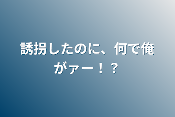 誘拐したのに、何で俺がァー！？