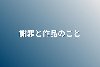 謝罪と作品のこと