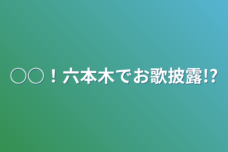 「○○！六本木でお歌披露!?」のメインビジュアル