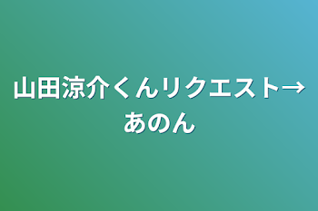 山田涼介くんリクエスト→あのん