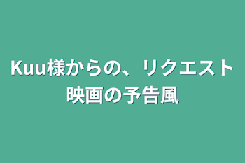 Kuu様からの、リクエスト映画の予告風