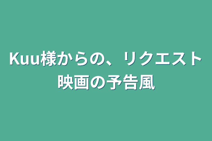 「Kuu様からの、リクエスト映画の予告風」のメインビジュアル