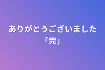 ありがとうございました「完」