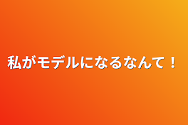 私がモデルになるなんて！