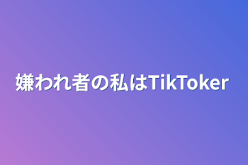 嫌われ者の私はTikToker