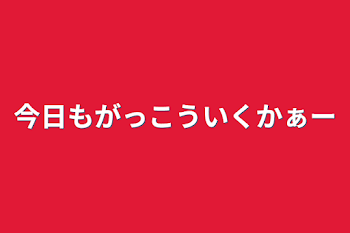 今日もがっこういくかぁー