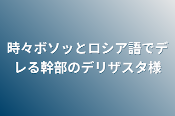 時々ボソッとロシア語でデレる幹部のデリザスタ様