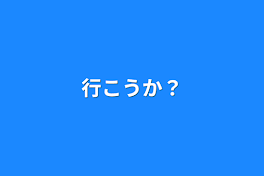 行こうか？