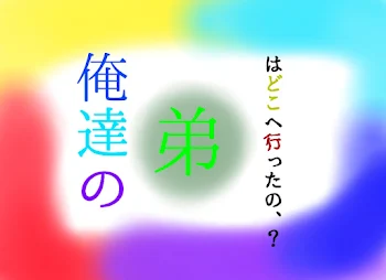 俺達の弟はどこへ行ったの、？