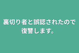 裏切り者と誤認されたので復讐します。