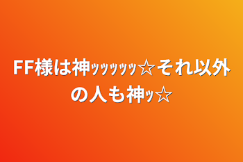 FF様は神ｯｯｯｯｯ☆それ以外の人も神ｯ☆