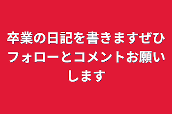 卒業の日記を書きますぜひフォローとコメントお願いします