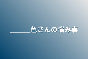 ＿＿＿色さんの悩み事