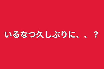 「いるなつ久しぶりに、、？」のメインビジュアル