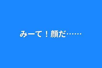 みーて！顔だ……