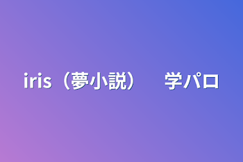 【初投稿】iris（夢小説）　学パロ