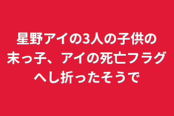 星野アイの3人の子供の末っ子、アイの死亡フラグへし折ったそうで