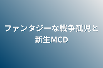 ファンタジーな戦争孤児と新生MCD