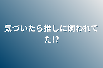 気づいたら推しに飼われてた!?