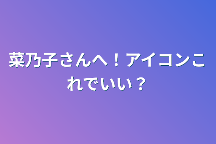 「菜乃子さんへ！アイコンこれでいい？」のメインビジュアル